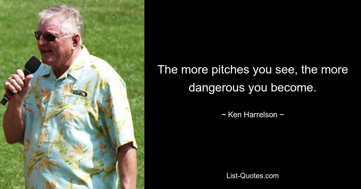 The more pitches you see, the more dangerous you become. — © Ken Harrelson