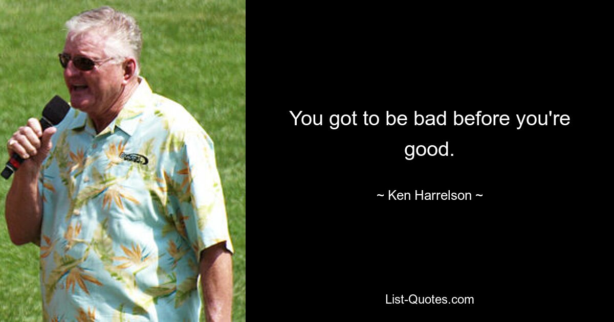 You got to be bad before you're good. — © Ken Harrelson