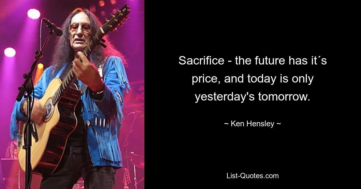 Sacrifice - the future has it´s price, and today is only yesterday's tomorrow. — © Ken Hensley