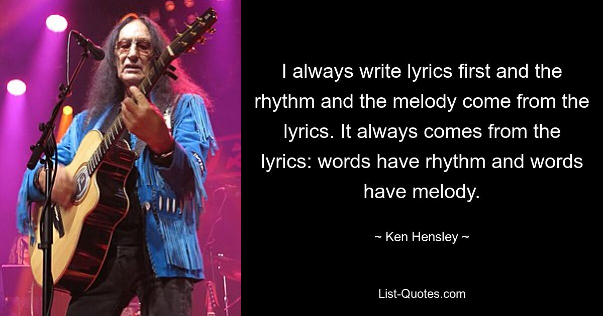 I always write lyrics first and the rhythm and the melody come from the lyrics. It always comes from the lyrics: words have rhythm and words have melody. — © Ken Hensley