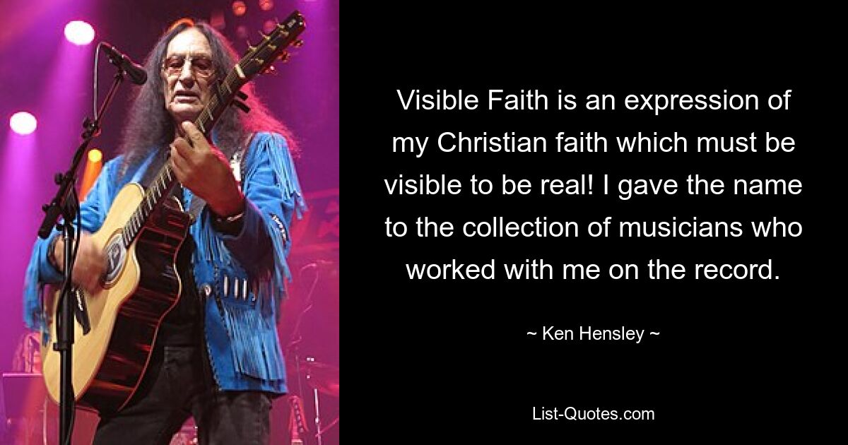 Visible Faith is an expression of my Christian faith which must be visible to be real! I gave the name to the collection of musicians who worked with me on the record. — © Ken Hensley