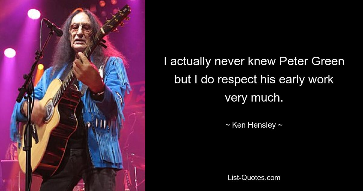 I actually never knew Peter Green but I do respect his early work very much. — © Ken Hensley