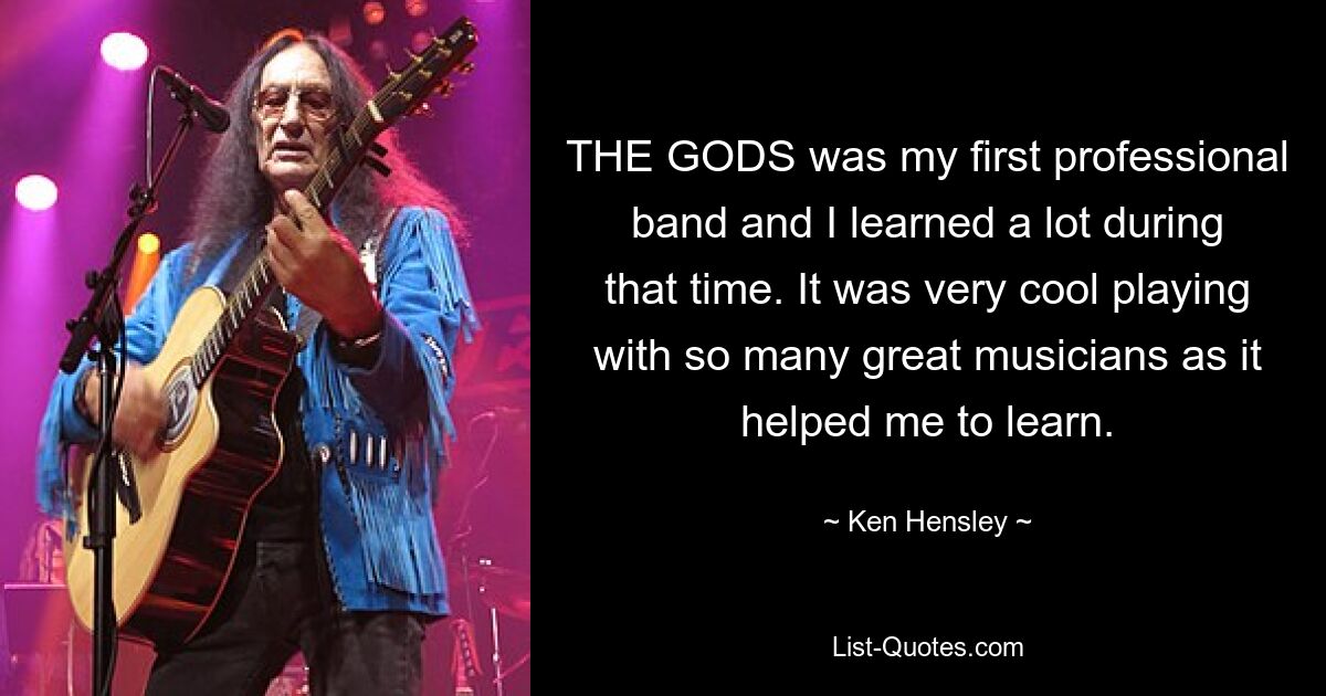 THE GODS was my first professional band and I learned a lot during that time. It was very cool playing with so many great musicians as it helped me to learn. — © Ken Hensley