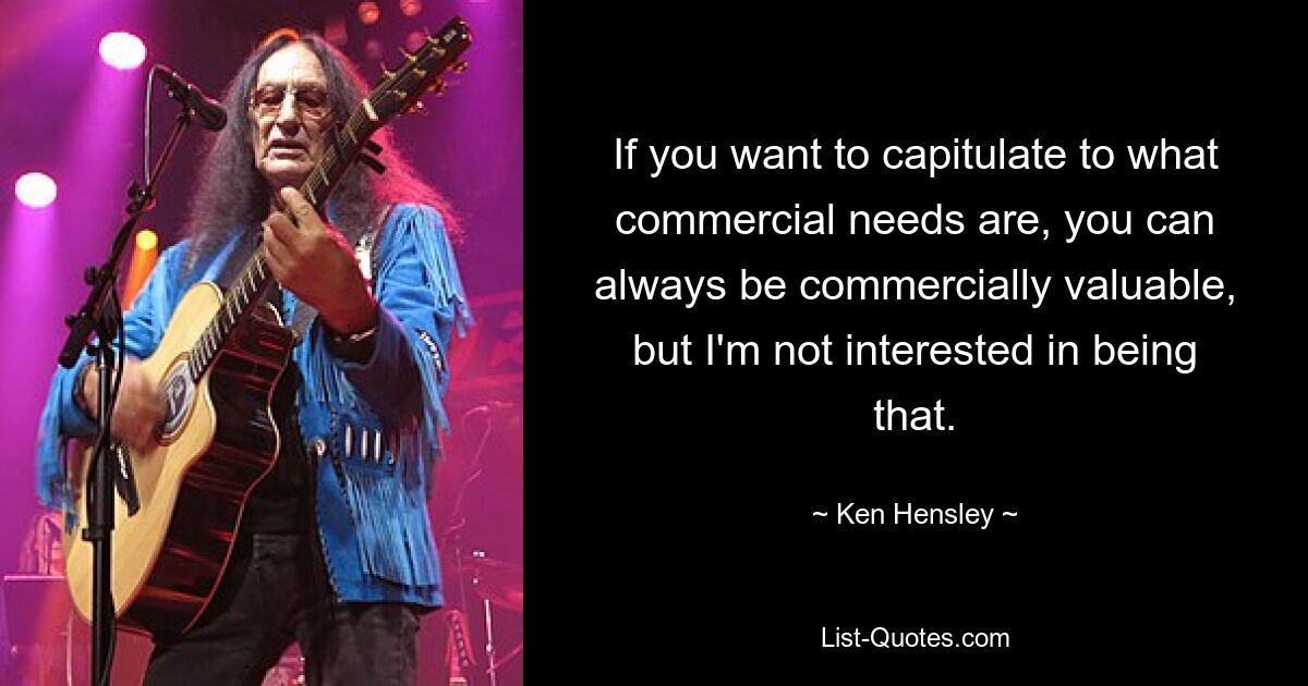 If you want to capitulate to what commercial needs are, you can always be commercially valuable, but I'm not interested in being that. — © Ken Hensley