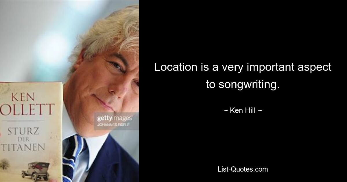 Location is a very important aspect to songwriting. — © Ken Hill