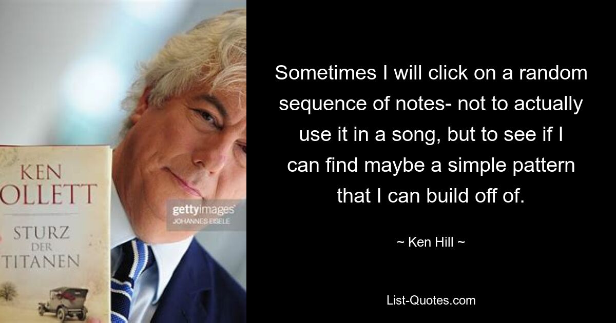 Sometimes I will click on a random sequence of notes- not to actually use it in a song, but to see if I can find maybe a simple pattern that I can build off of. — © Ken Hill