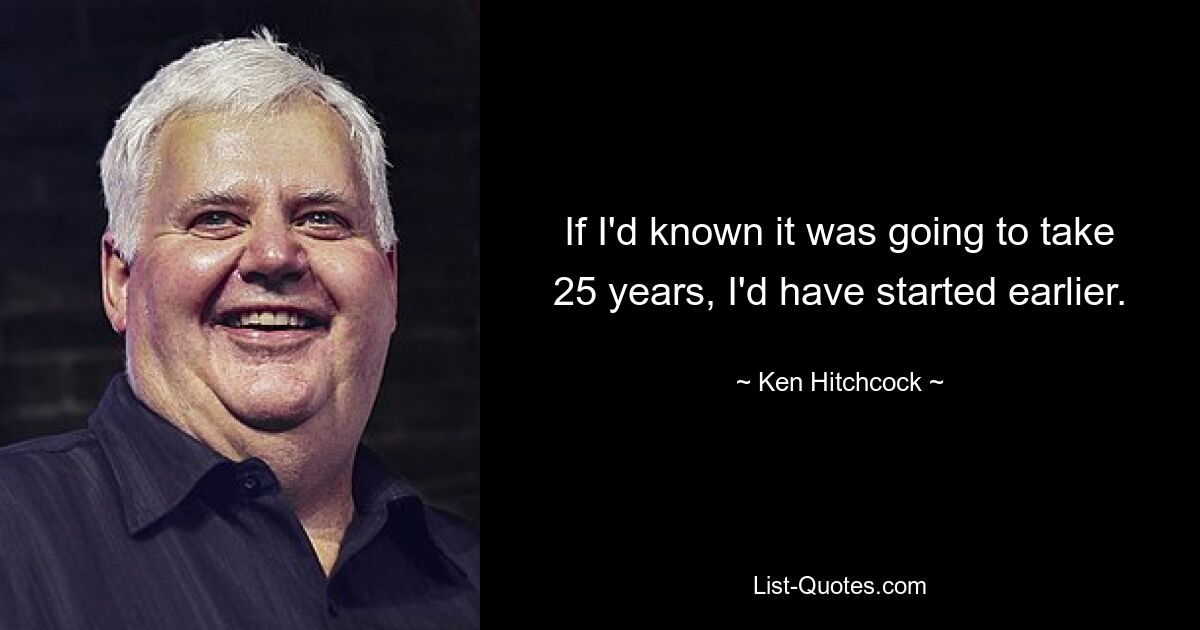 If I'd known it was going to take 25 years, I'd have started earlier. — © Ken Hitchcock