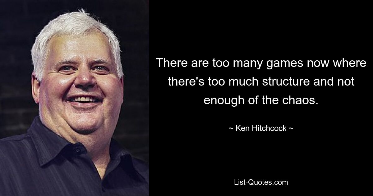 There are too many games now where there's too much structure and not enough of the chaos. — © Ken Hitchcock