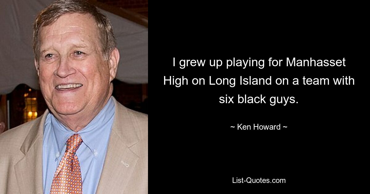 I grew up playing for Manhasset High on Long Island on a team with six black guys. — © Ken Howard