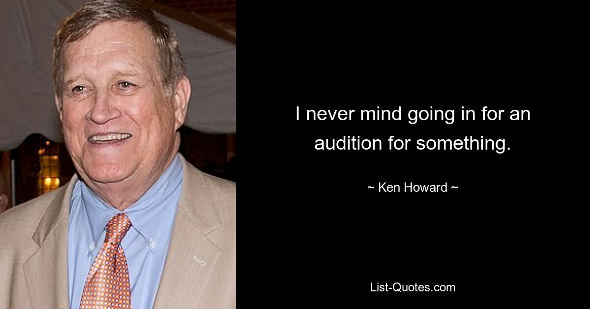 I never mind going in for an audition for something. — © Ken Howard