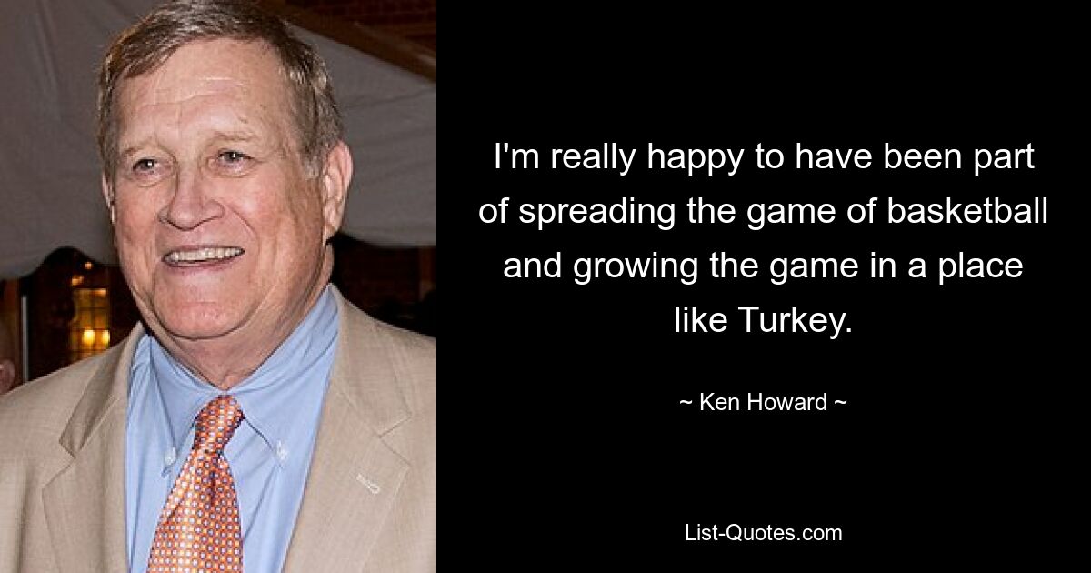 I'm really happy to have been part of spreading the game of basketball and growing the game in a place like Turkey. — © Ken Howard