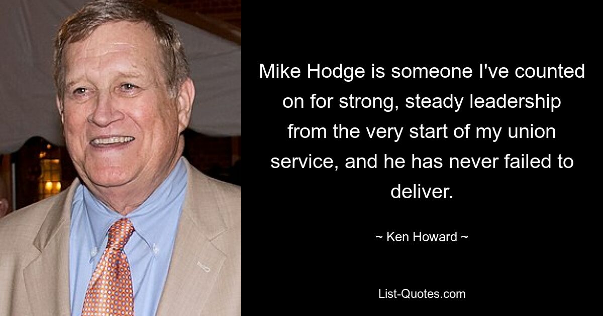 Mike Hodge is someone I've counted on for strong, steady leadership from the very start of my union service, and he has never failed to deliver. — © Ken Howard