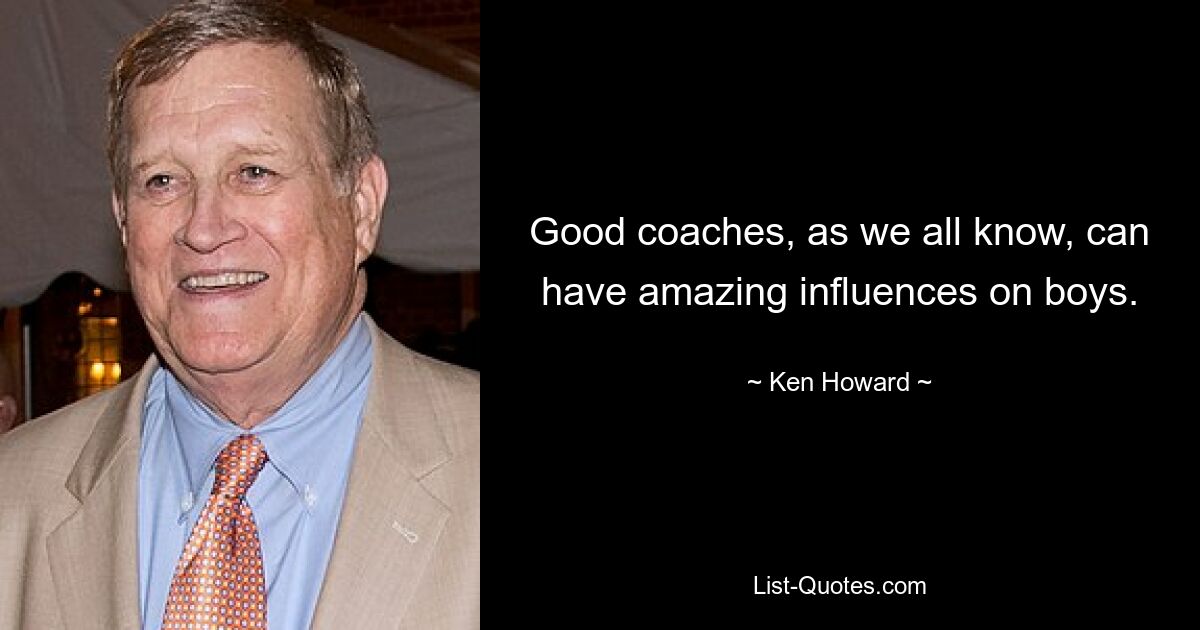 Good coaches, as we all know, can have amazing influences on boys. — © Ken Howard