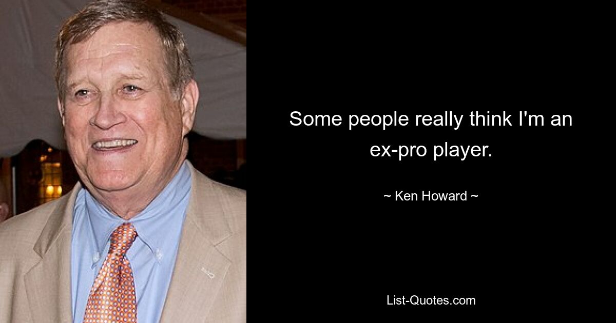 Some people really think I'm an ex-pro player. — © Ken Howard