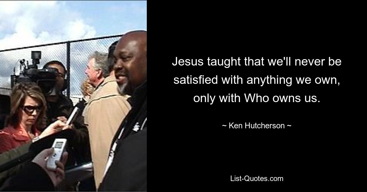 Jesus taught that we'll never be satisfied with anything we own, only with Who owns us. — © Ken Hutcherson