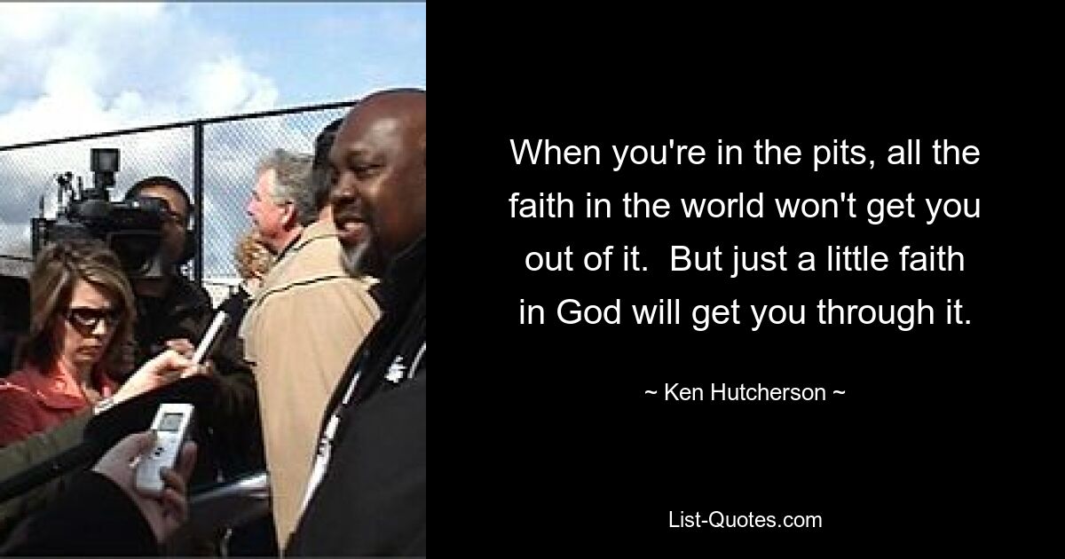 When you're in the pits, all the faith in the world won't get you out of it.  But just a little faith in God will get you through it. — © Ken Hutcherson