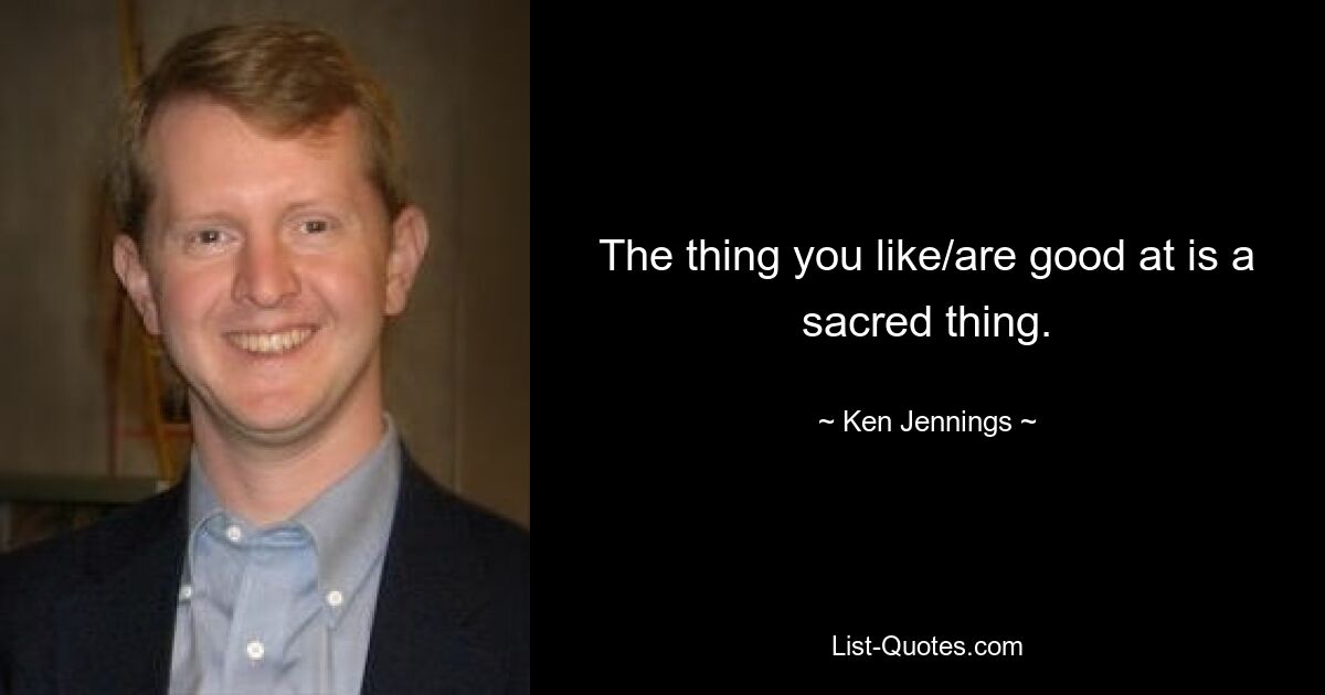 The thing you like/are good at is a sacred thing. — © Ken Jennings