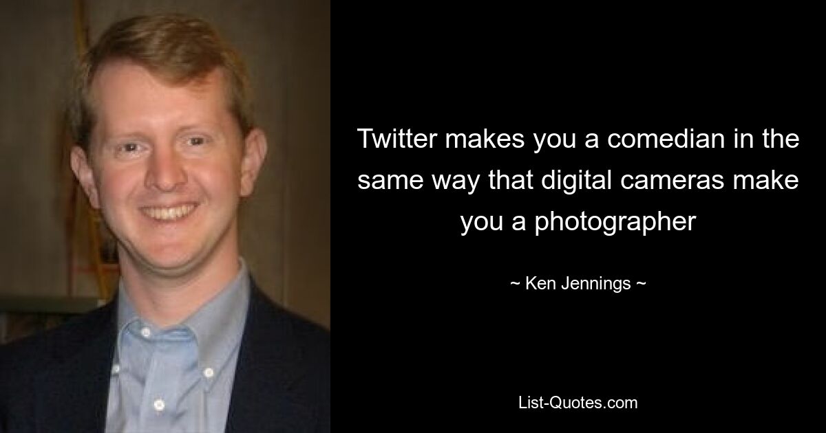 Twitter makes you a comedian in the same way that digital cameras make you a photographer — © Ken Jennings