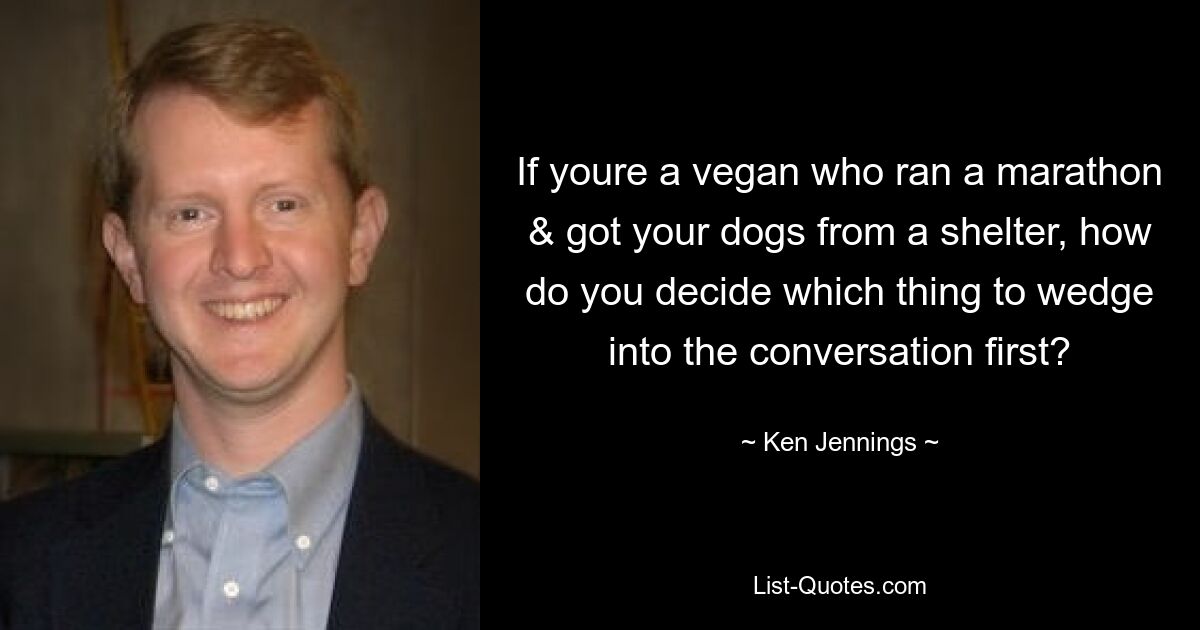 If youre a vegan who ran a marathon & got your dogs from a shelter, how do you decide which thing to wedge into the conversation first? — © Ken Jennings