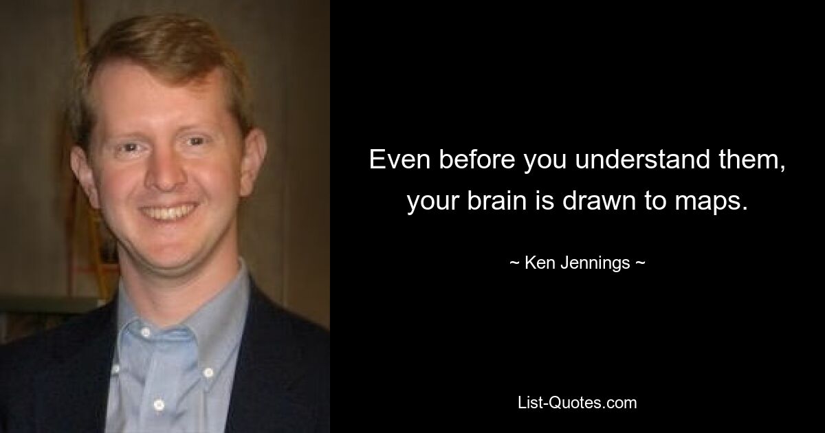 Even before you understand them, your brain is drawn to maps. — © Ken Jennings