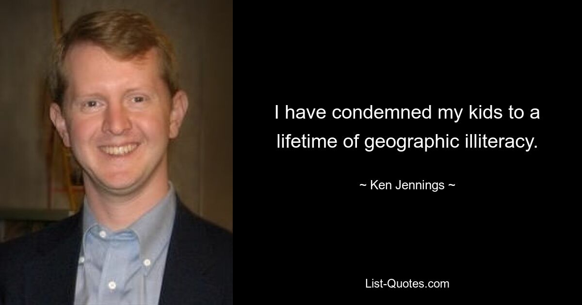 I have condemned my kids to a lifetime of geographic illiteracy. — © Ken Jennings