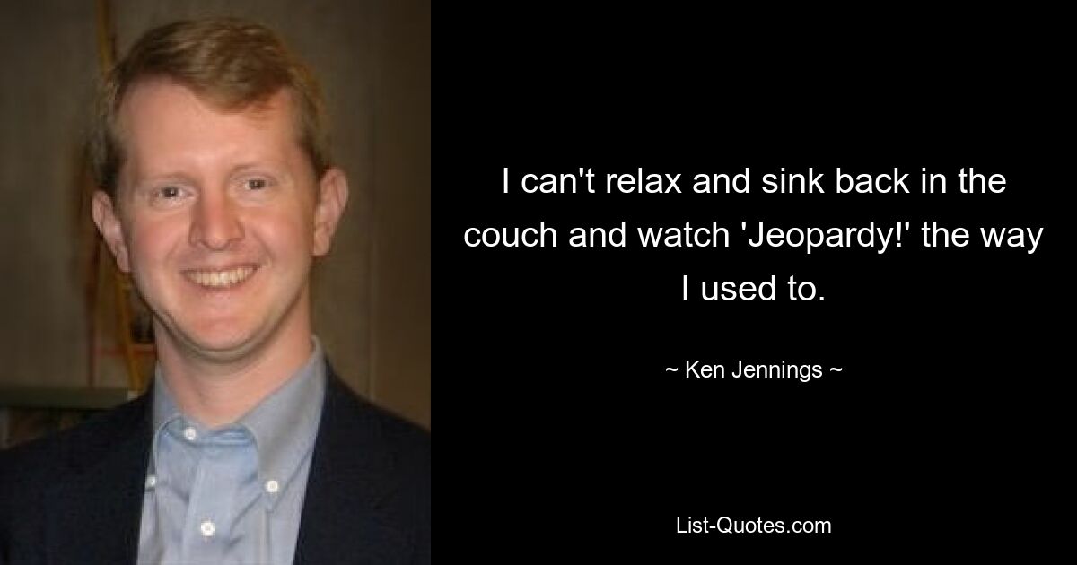 I can't relax and sink back in the couch and watch 'Jeopardy!' the way I used to. — © Ken Jennings