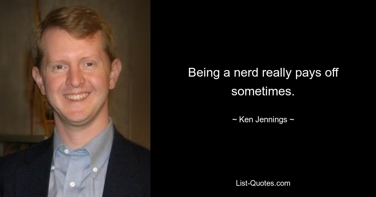 Being a nerd really pays off sometimes. — © Ken Jennings