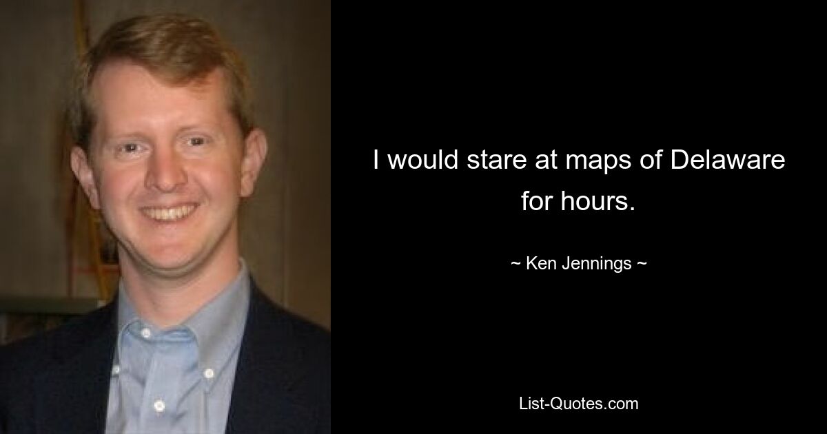 I would stare at maps of Delaware for hours. — © Ken Jennings