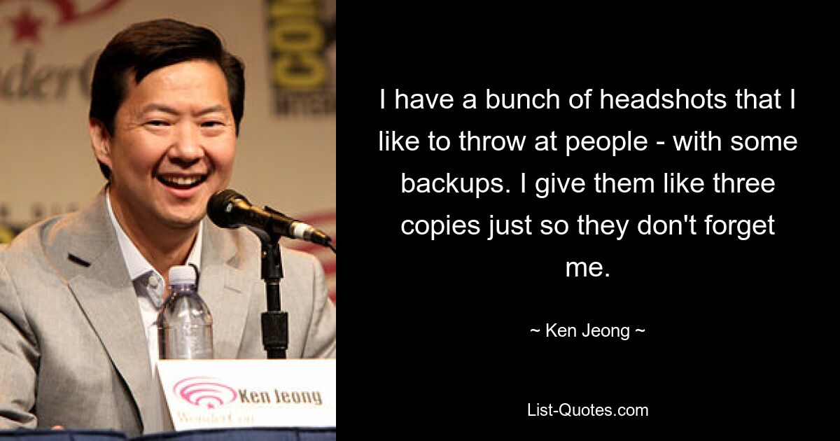 I have a bunch of headshots that I like to throw at people - with some backups. I give them like three copies just so they don't forget me. — © Ken Jeong