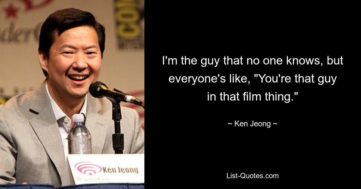 I'm the guy that no one knows, but everyone's like, "You're that guy in that film thing." — © Ken Jeong