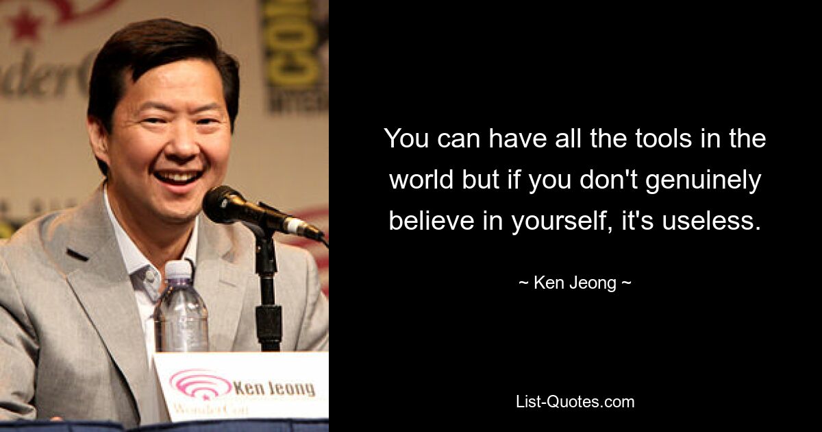 You can have all the tools in the world but if you don't genuinely believe in yourself, it's useless. — © Ken Jeong