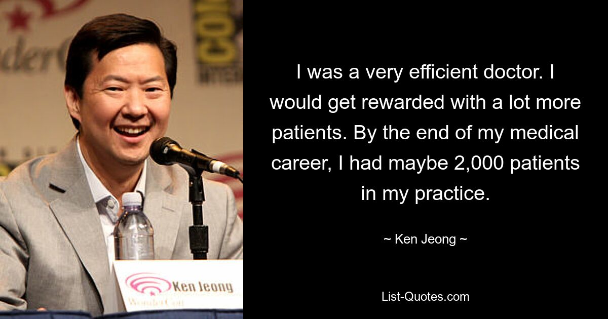 I was a very efficient doctor. I would get rewarded with a lot more patients. By the end of my medical career, I had maybe 2,000 patients in my practice. — © Ken Jeong