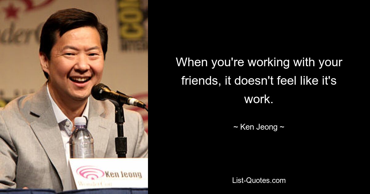 When you're working with your friends, it doesn't feel like it's work. — © Ken Jeong