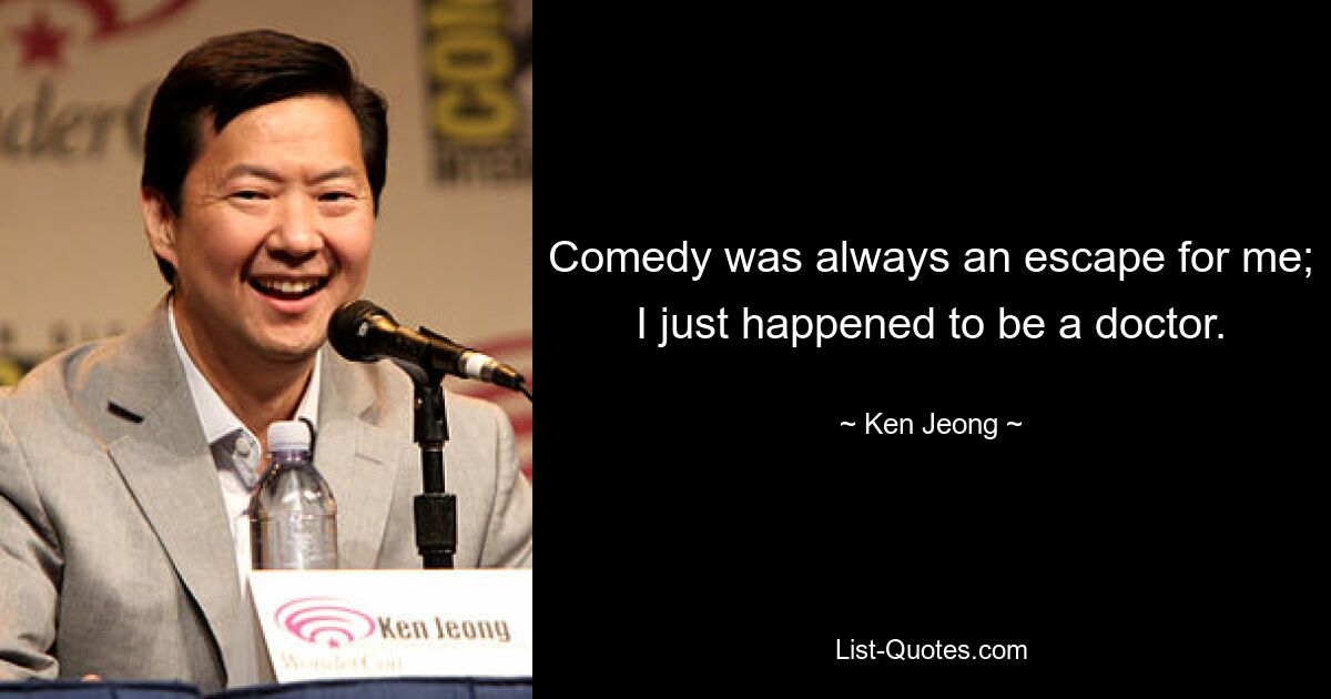 Comedy was always an escape for me; I just happened to be a doctor. — © Ken Jeong