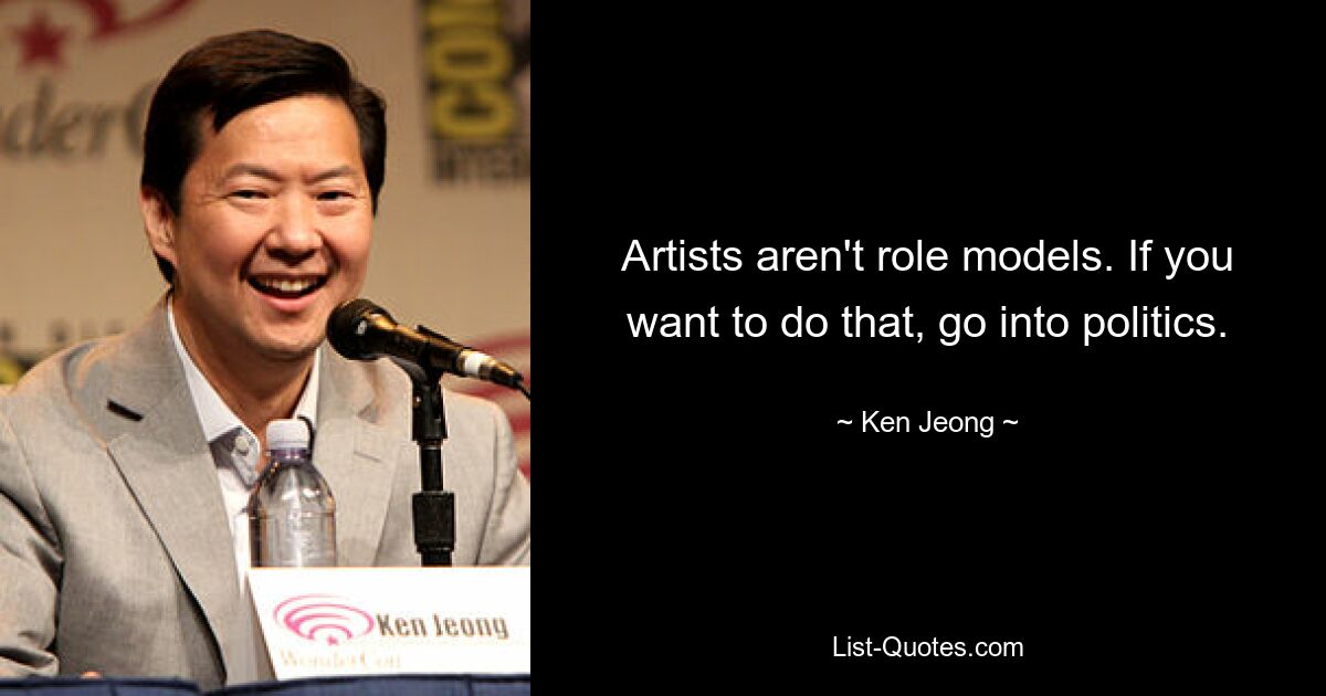 Artists aren't role models. If you want to do that, go into politics. — © Ken Jeong