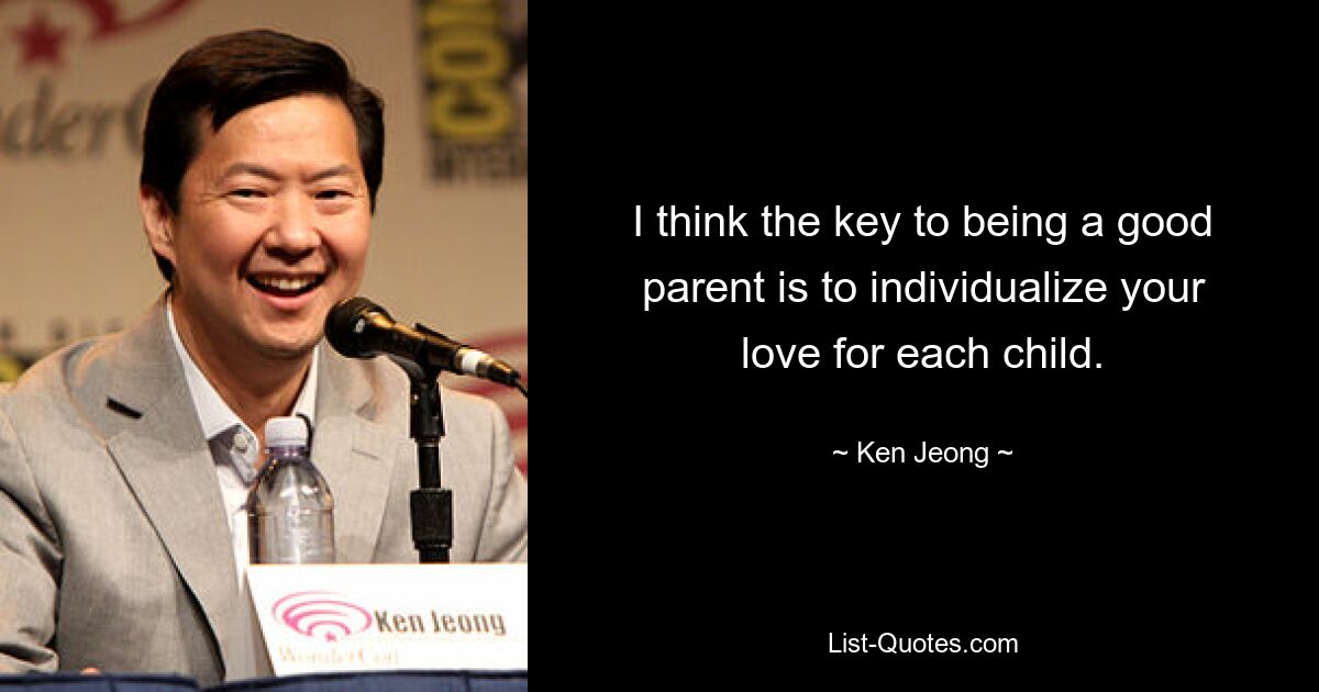 I think the key to being a good parent is to individualize your love for each child. — © Ken Jeong