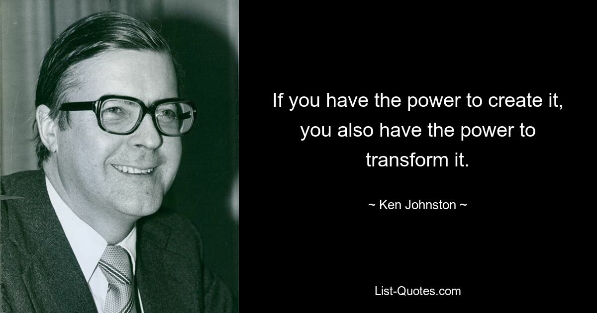 If you have the power to create it, you also have the power to transform it. — © Ken Johnston