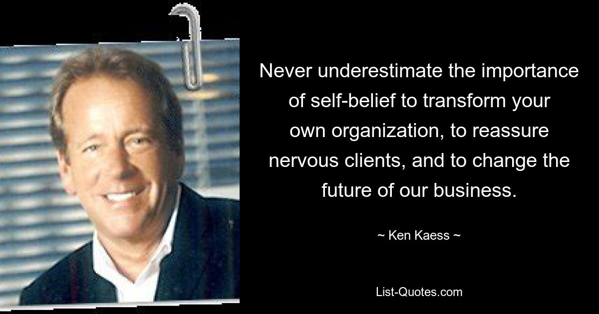 Never underestimate the importance of self-belief to transform your own organization, to reassure nervous clients, and to change the future of our business. — © Ken Kaess