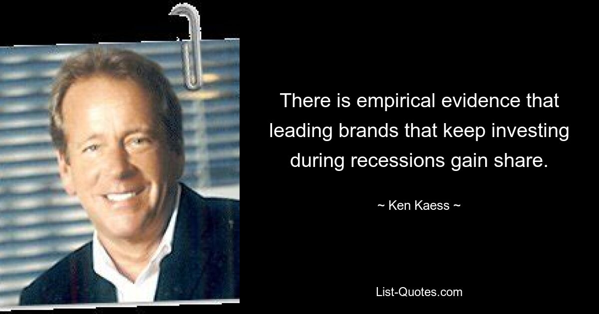 There is empirical evidence that leading brands that keep investing during recessions gain share. — © Ken Kaess