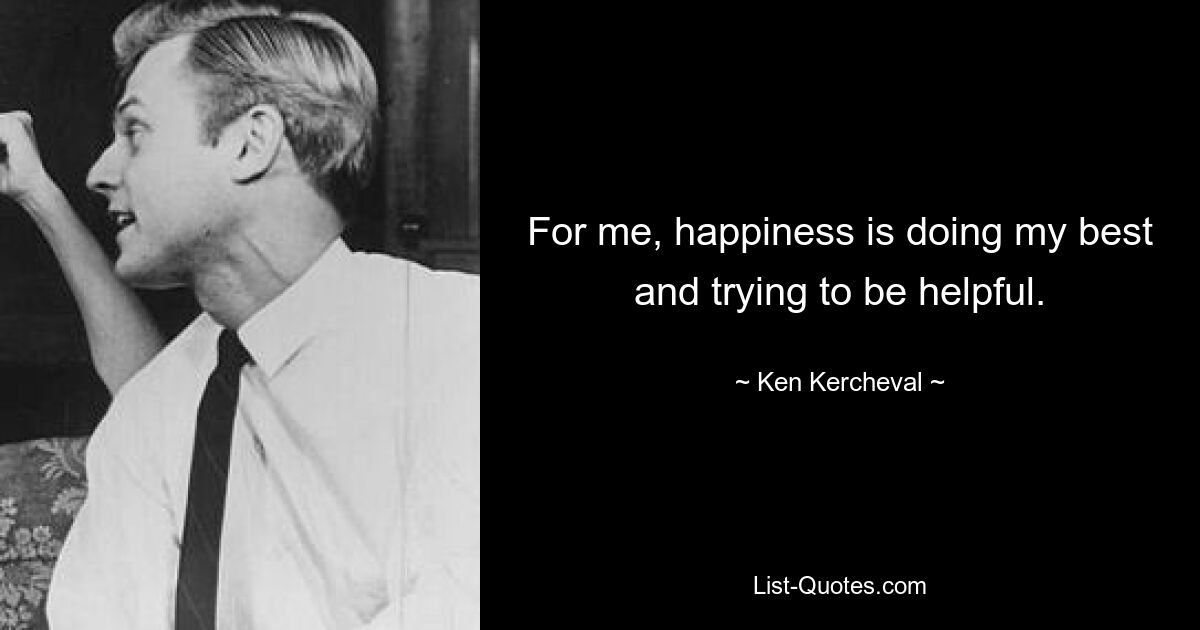 For me, happiness is doing my best and trying to be helpful. — © Ken Kercheval