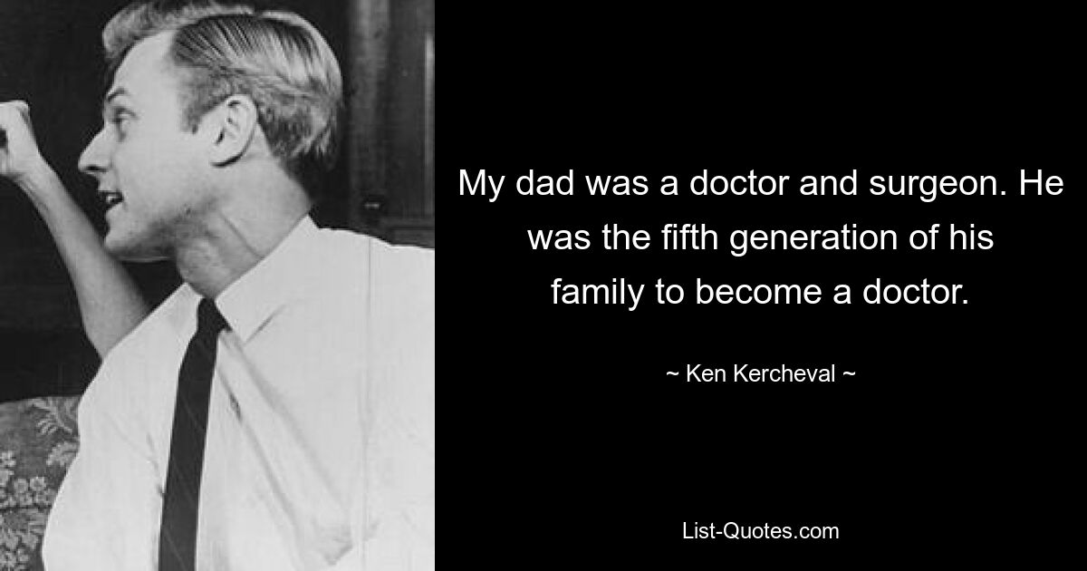 My dad was a doctor and surgeon. He was the fifth generation of his family to become a doctor. — © Ken Kercheval