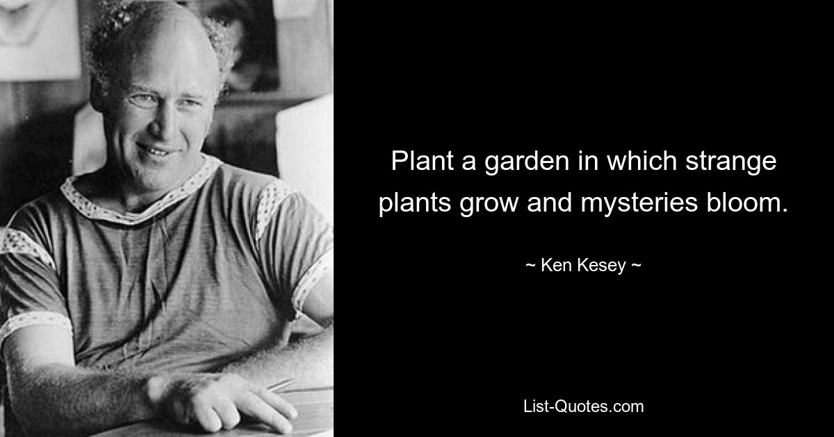 Plant a garden in which strange plants grow and mysteries bloom. — © Ken Kesey