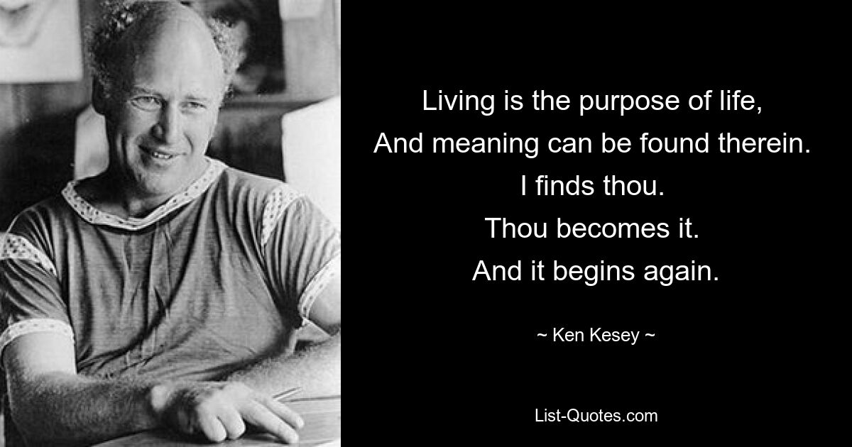 Living is the purpose of life, 
And meaning can be found therein. 
I finds thou. 
Thou becomes it. 
And it begins again. — © Ken Kesey