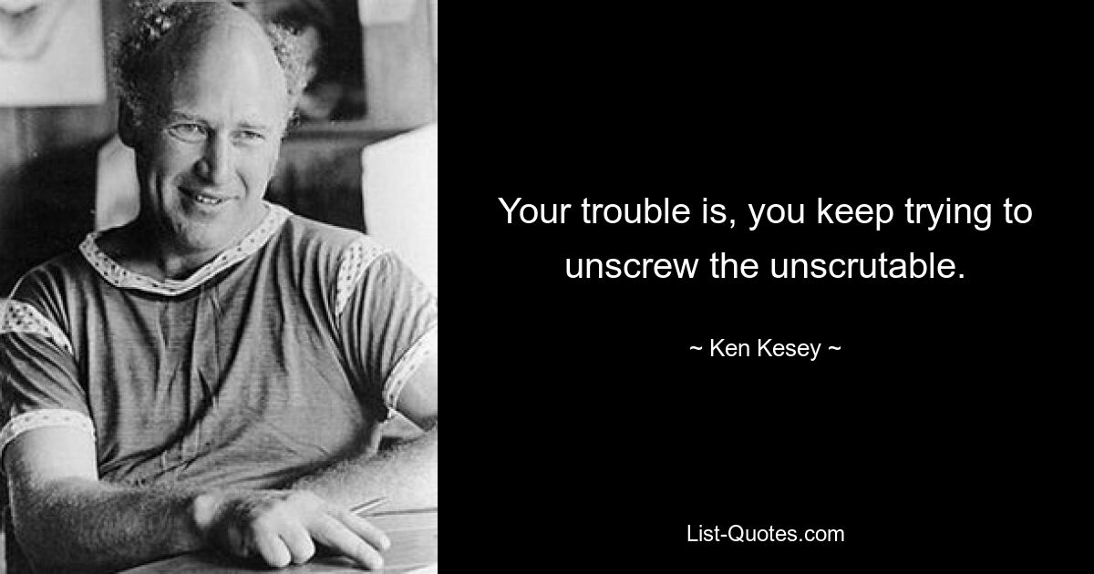 Your trouble is, you keep trying to unscrew the unscrutable. — © Ken Kesey