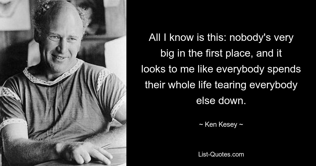 All I know is this: nobody's very big in the first place, and it looks to me like everybody spends their whole life tearing everybody else down. — © Ken Kesey