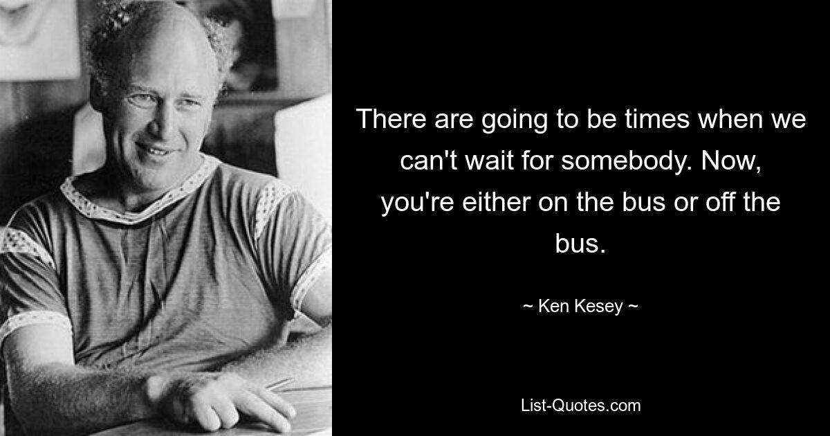 There are going to be times when we can't wait for somebody. Now, you're either on the bus or off the bus. — © Ken Kesey