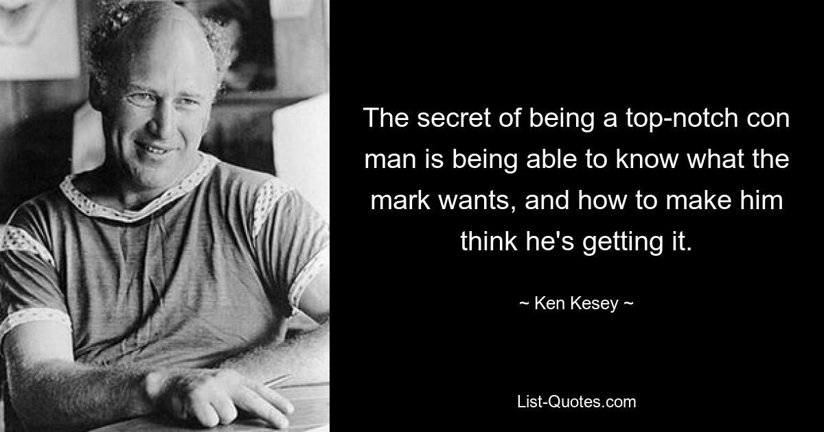 The secret of being a top-notch con man is being able to know what the mark wants, and how to make him think he's getting it. — © Ken Kesey