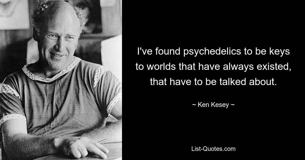 I've found psychedelics to be keys to worlds that have always existed, that have to be talked about. — © Ken Kesey