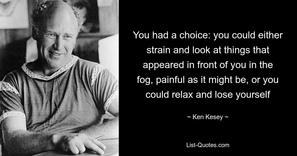 You had a choice: you could either strain and look at things that appeared in front of you in the fog, painful as it might be, or you could relax and lose yourself — © Ken Kesey