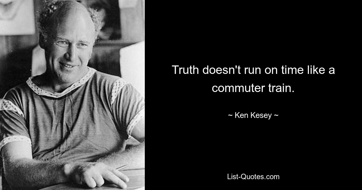 Truth doesn't run on time like a commuter train. — © Ken Kesey